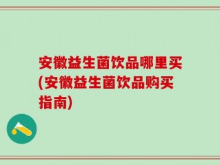 安徽益生菌饮品哪里买(安徽益生菌饮品购买指南)