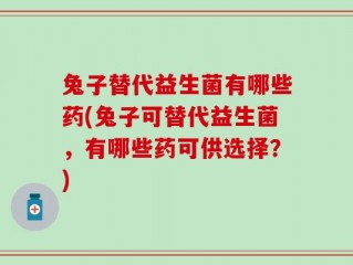 兔子替代益生菌有哪些药(兔子可替代益生菌，有哪些药可供选择？)
