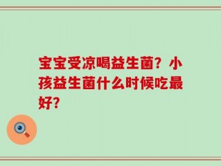宝宝受凉喝益生菌？小孩益生菌什么时候吃最好？
