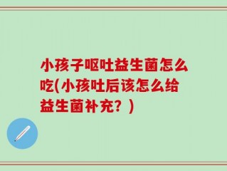小孩子呕吐益生菌怎么吃(小孩吐后该怎么给益生菌补充？)