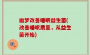 幽梦改善睡眠益生菌(改善睡眠质量，从益生菌开始)