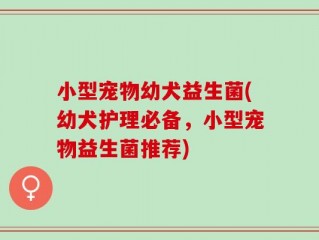 小型宠物幼犬益生菌(幼犬护理必备，小型宠物益生菌推荐)