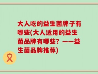 大人吃的益生菌牌子有哪些(大人适用的益生菌品牌有哪些？——益生菌品牌推荐)