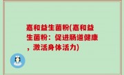 嘉和益生菌粉(嘉和益生菌粉：促进肠道健康，激活身体活力)