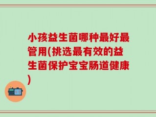 小孩益生菌哪种最好最管用(挑选最有效的益生菌保护宝宝肠道健康)