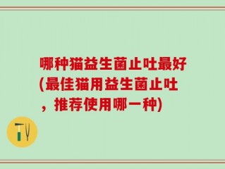 哪种猫益生菌止吐最好(最佳猫用益生菌止吐，推荐使用哪一种)