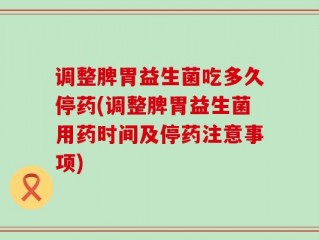 调整脾胃益生菌吃多久停药(调整脾胃益生菌用药时间及停药注意事项)