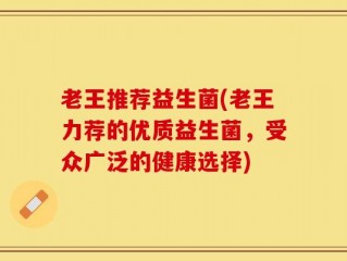 老王推荐益生菌(老王力荐的优质益生菌，受众广泛的健康选择)