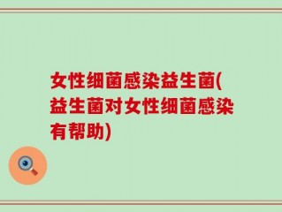 女性细菌感染益生菌(益生菌对女性细菌感染有帮助)