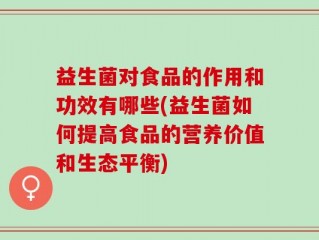 益生菌对食品的作用和功效有哪些(益生菌如何提高食品的营养价值和生态平衡)