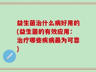 益生菌治什么病好用的(益生菌的有效应用：治疗哪些疾病最为可靠)