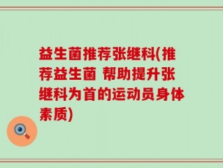 益生菌推荐张继科(推荐益生菌 帮助提升张继科为首的运动员身体素质)
