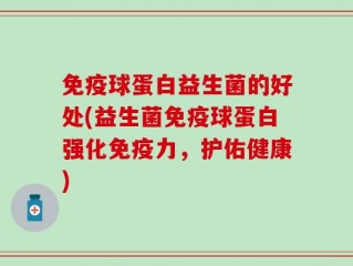 免疫球蛋白益生菌的好处(益生菌免疫球蛋白强化免疫力，护佑健康)