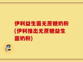 伊利益生菌无蔗糖奶粉(伊利推出无蔗糖益生菌奶粉)