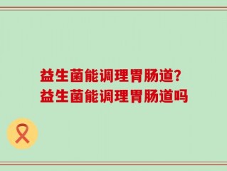 益生菌能调理胃肠道？益生菌能调理胃肠道吗