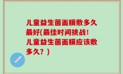 儿童益生菌面膜敷多久最好(最佳时间挑战！儿童益生菌面膜应该敷多久？)