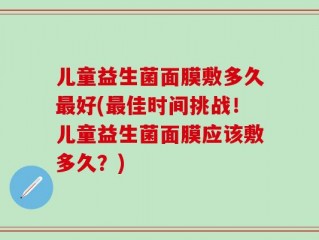 儿童益生菌面膜敷多久最好(最佳时间挑战！儿童益生菌面膜应该敷多久？)
