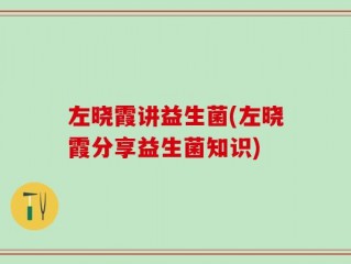 左晓霞讲益生菌(左晓霞分享益生菌知识)