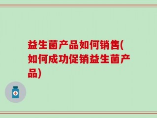 益生菌产品如何销售(如何成功促销益生菌产品)