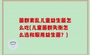 菌群紊乱儿童益生菌怎么吃(儿童菌群失衡怎么选和服用益生菌？)