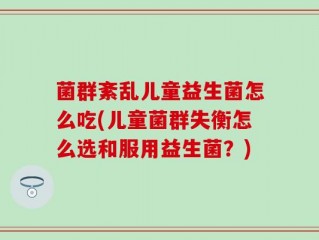 菌群紊乱儿童益生菌怎么吃(儿童菌群失衡怎么选和服用益生菌？)