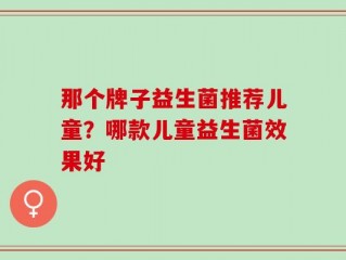 那个牌子益生菌推荐儿童？哪款儿童益生菌效果好
