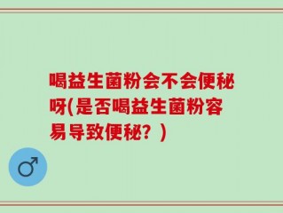 喝益生菌粉会不会便秘呀(是否喝益生菌粉容易导致便秘？)