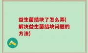益生菌结块了怎么弄(解决益生菌结块问题的方法)