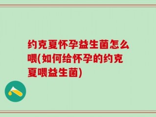 约克夏怀孕益生菌怎么喂(如何给怀孕的约克夏喂益生菌)