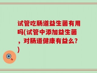 试管吃肠道益生菌有用吗(试管中添加益生菌，对肠道健康有益么？)