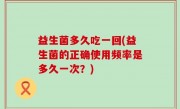 益生菌多久吃一回(益生菌的正确使用频率是多久一次？)