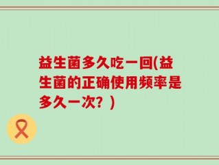 益生菌多久吃一回(益生菌的正确使用频率是多久一次？)