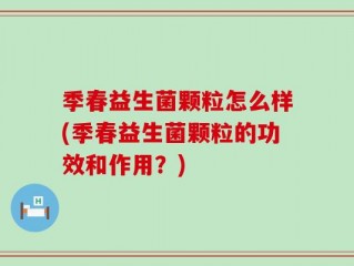 季春益生菌颗粒怎么样(季春益生菌颗粒的功效和作用？)