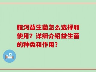 腹泻益生菌怎么选择和使用？详细介绍益生菌的种类和作用？