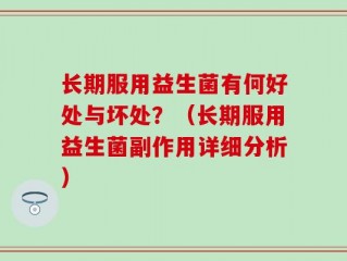 长期服用益生菌有何好处与坏处？（长期服用益生菌副作用详细分析）