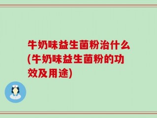 牛奶味益生菌粉治什么(牛奶味益生菌粉的功效及用途)