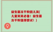 益生菌冻干粉因儿笑(儿童笑笑必备！益生菌冻干粉值得尝试！)
