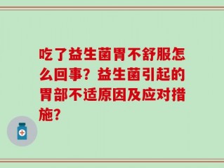 吃了益生菌胃不舒服怎么回事？益生菌引起的胃部不适原因及应对措施？