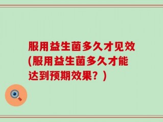 服用益生菌多久才见效(服用益生菌多久才能达到预期效果？)