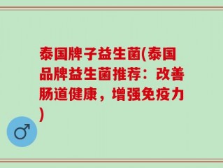 泰国牌子益生菌(泰国品牌益生菌推荐：改善肠道健康，增强免疫力)