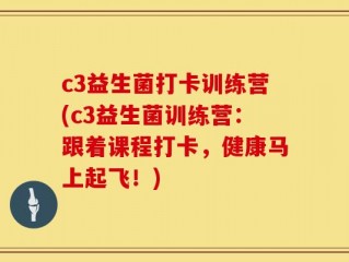 c3益生菌打卡训练营(c3益生菌训练营：跟着课程打卡，健康马上起飞！)