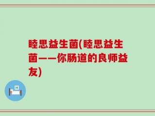 睦思益生菌(睦思益生菌——你肠道的良师益友)