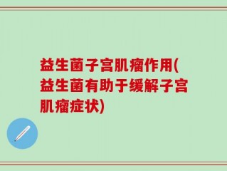 益生菌子宫肌瘤作用(益生菌有助于缓解子宫肌瘤症状)