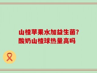 山楂苹果水加益生菌？酸奶山楂球热量高吗