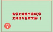有常卫健益生菌吗(常卫健是否有益生菌？)