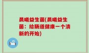 晨曦益生菌(晨曦益生菌：给肠道健康一个清新的开始)