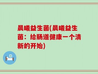 晨曦益生菌(晨曦益生菌：给肠道健康一个清新的开始)