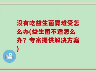 没有吃益生菌胃难受怎么办(益生菌不适怎么办？专家提供解决方案)