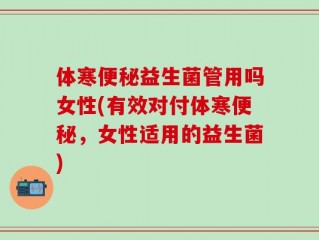 体寒便秘益生菌管用吗女性(有效对付体寒便秘，女性适用的益生菌)