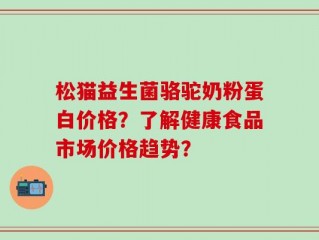 松猫益生菌骆驼奶粉蛋白价格？了解健康食品市场价格趋势？
